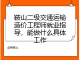 鞍山二级交通运输造价工程师就业指导，能做什么具体工作
