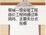 晋城一级安装工程造价工程师通过率高吗，主要失分点在哪