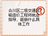 合川区二级交通运输造价工程师就业指导，能做什么具体工作