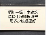 铜川一级土木建筑造价工程师报班费用多少钱哪里好