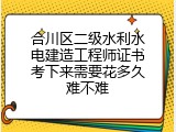 合川区二级水利水电建造工程师证书考下来需要花多久难不难