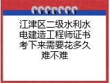 江津区二级水利水电建造工程师证书考下来需要花多久难不难