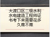 大渡口区二级水利水电建造工程师证书考下来需要花多久难不难