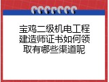 宝鸡二级机电工程建造师证书如何领取有哪些渠道呢