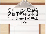 乐山二级交通运输造价工程师就业指导，能做什么具体工作