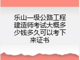 乐山一级公路工程建造师考试大概多少钱多久可以考下来证书