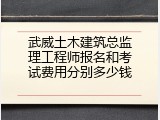 武威土木建筑总监理工程师报名和考试费用分别多少钱