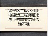 梁平区二级水利水电建造工程师证书考下来需要花多久难不难