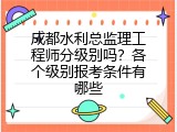 成都水利总监理工程师分级别吗？各个级别报考条件有哪些