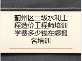蓟州区二级水利工程造价工程师培训学费多少钱在哪报名培训