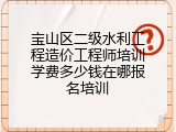 宝山区二级水利工程造价工程师培训学费多少钱在哪报名培训