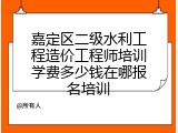嘉定区二级水利工程造价工程师培训学费多少钱在哪报名培训