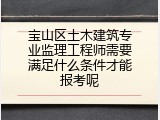 宝山区土木建筑专业监理工程师需要满足什么条件才能报考呢