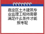 嘉定区土木建筑专业监理工程师需要满足什么条件才能报考呢