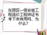 东丽区一级安装工程造价工程师证书考下来有用吗，为什么？