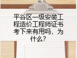 平谷区一级安装工程造价工程师证书考下来有用吗，为什么？