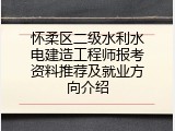 怀柔区二级水利水电建造工程师报考资料推荐及就业方向介绍