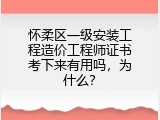 怀柔区一级安装工程造价工程师证书考下来有用吗，为什么？
