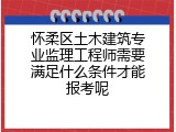 怀柔区土木建筑专业监理工程师需要满足什么条件才能报考呢