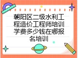 朝阳区二级水利工程造价工程师培训学费多少钱在哪报名培训