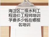 海淀区二级水利工程造价工程师培训学费多少钱在哪报名培训