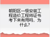 朝阳区一级安装工程造价工程师证书考下来有用吗，为什么？
