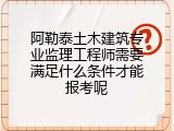 阿勒泰土木建筑专业监理工程师需要满足什么条件才能报考呢