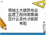 塔城土木建筑专业监理工程师需要满足什么条件才能报考呢
