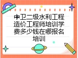 中卫二级水利工程造价工程师培训学费多少钱在哪报名培训