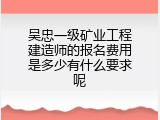吴忠一级矿业工程建造师的报名费用是多少有什么要求呢