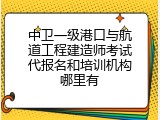 中卫一级港口与航道工程建造师考试代报名和培训机构哪里有