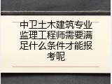 中卫土木建筑专业监理工程师需要满足什么条件才能报考呢
