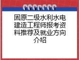 固原二级水利水电建造工程师报考资料推荐及就业方向介绍