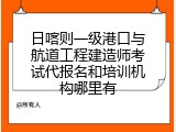日喀则一级港口与航道工程建造师考试代报名和培训机构哪里有