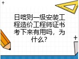 日喀则一级安装工程造价工程师证书考下来有用吗，为什么？
