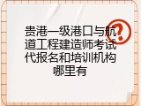 贵港一级港口与航道工程建造师考试代报名和培训机构哪里有