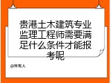 贵港土木建筑专业监理工程师需要满足什么条件才能报考呢