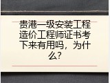贵港一级安装工程造价工程师证书考下来有用吗，为什么？
