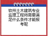 钦州土木建筑专业监理工程师需要满足什么条件才能报考呢