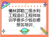 锡林郭勒二级水利工程造价工程师培训学费多少钱在哪报名培训