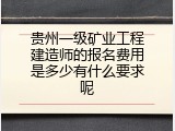 贵州一级矿业工程建造师的报名费用是多少有什么要求呢