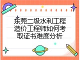 东莞二级水利工程造价工程师如何考取证书难度分析