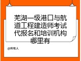 芜湖一级港口与航道工程建造师考试代报名和培训机构哪里有