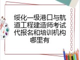 绥化一级港口与航道工程建造师考试代报名和培训机构哪里有