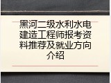 黑河二级水利水电建造工程师报考资料推荐及就业方向介绍