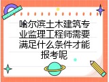 哈尔滨土木建筑专业监理工程师需要满足什么条件才能报考呢