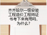 齐齐哈尔一级安装工程造价工程师证书考下来有用吗，为什么？