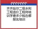 齐齐哈尔二级水利工程造价工程师培训学费多少钱在哪报名培训