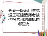 长春一级港口与航道工程建造师考试代报名和培训机构哪里有