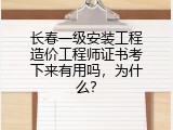 长春一级安装工程造价工程师证书考下来有用吗，为什么？